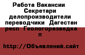 Работа Вакансии - Секретари, делопроизводители, переводчики. Дагестан респ.,Геологоразведка п.